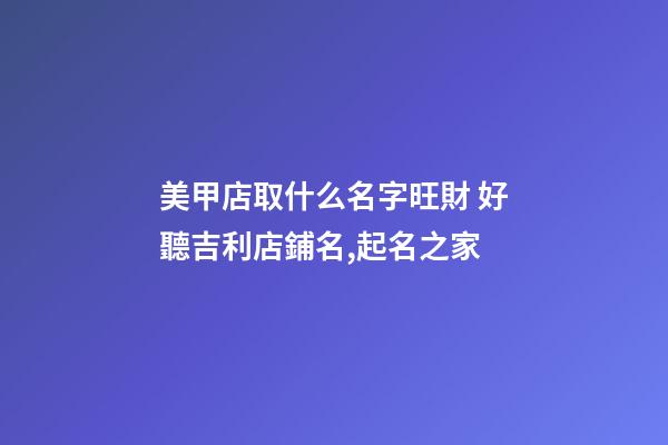 美甲店取什么名字旺財 好聽吉利店鋪名,起名之家-第1張-店鋪起名-玄機派